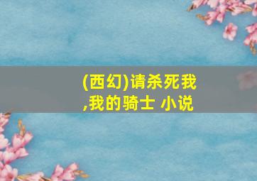 (西幻)请杀死我,我的骑士 小说